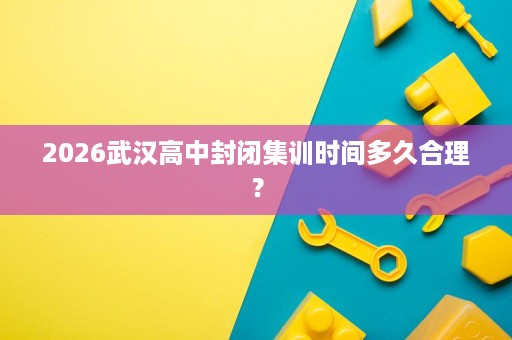 2026武汉高中封闭集训时间多久合理？