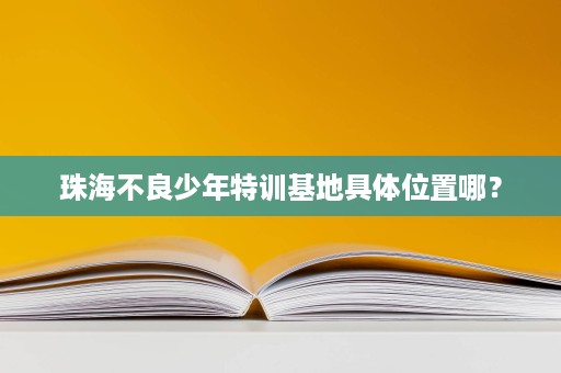 珠海不良少年特训基地具体位置哪? 珠海不良少年特训基地具体位置哪?
