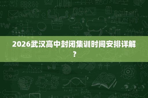 2026武汉高中封闭集训时间安排详解？