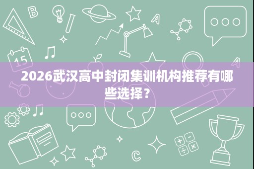 2026武汉高中封闭集训机构推荐有哪些选择? 2026武汉高中封闭集训机构推荐有哪些选择?