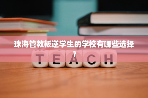 珠海管教叛逆学生的学校有哪些选择？
