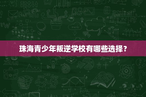 珠海青少年叛逆学校有哪些选择？
