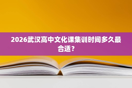 2026武汉高中文化课集训时间多久最合适？