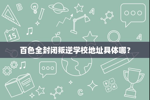 百色全封闭叛逆学校地址具体哪? 百色全封闭叛逆学校地址具体哪?