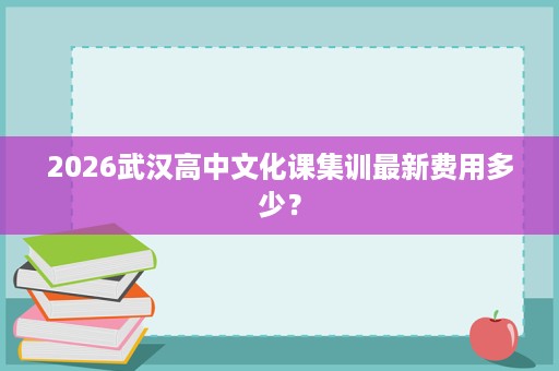 2026武汉高中文化课集训最新费用多少? 2026武汉高中文化课集训最新费用多少?