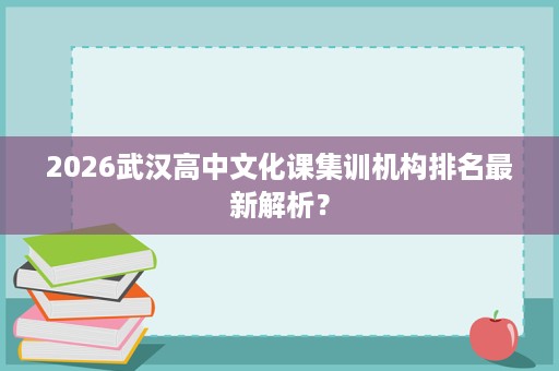 2026武汉高中文化课集训机构排名最新解析？