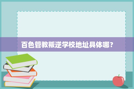 百色管教叛逆学校地址具体哪？