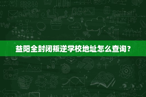 益阳全封闭叛逆学校地址怎么查询? 益阳全封闭叛逆学校地址怎么查询?