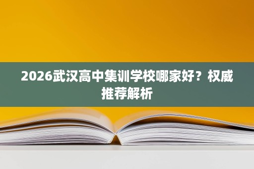 2026武汉高中集训学校哪家好?权威推荐解析 2026武汉高中集训学校哪家好?权威推荐解析