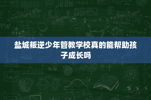 盐城叛逆少年管教学校真的能帮助孩子成长吗 盐城叛逆少年管教学校真的能帮助孩子成长吗