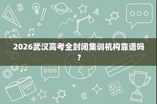 2026武汉高考全封闭集训机构靠谱吗? 2026武汉高考全封闭集训机构靠谱吗?