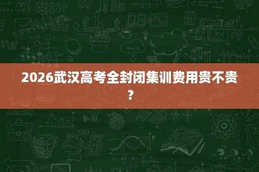 2026武汉高考全封闭集训费用贵不贵？
