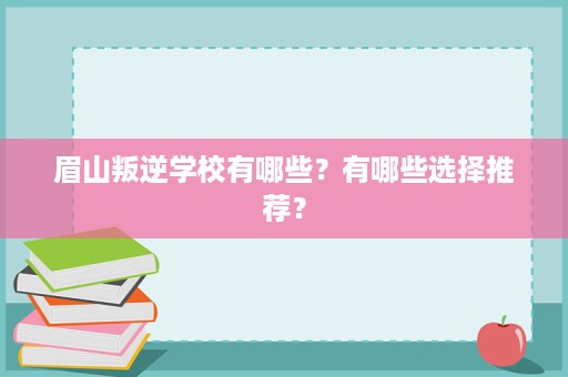 眉山叛逆学校有哪些?有哪些选择推荐? 眉山叛逆学校有哪些?有哪些选择推荐?