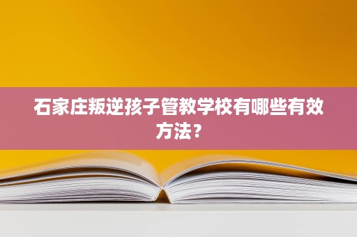 石家庄叛逆孩子管教学校有哪些有效方法? 石家庄叛逆孩子管教学校有哪些有效方法?