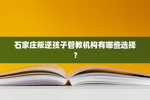 石家庄叛逆孩子管教机构有哪些选择? 石家庄叛逆孩子管教机构有哪些选择?