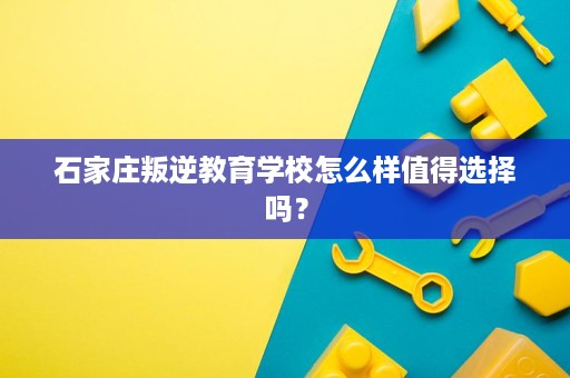石家庄叛逆教育学校怎么样值得选择吗？