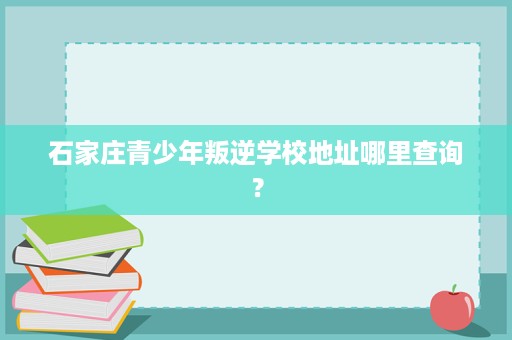 石家庄青少年叛逆学校地址哪里查询? 石家庄青少年叛逆学校地址哪里查询?