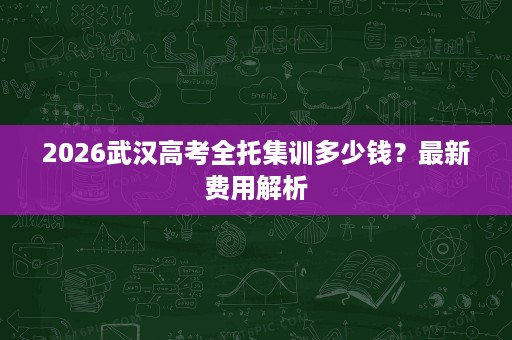 2026武汉高考全托集训多少钱?最新费用解析 2026武汉高考全托集训多少钱?最新费用解析