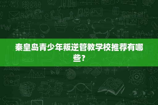 秦皇岛青少年叛逆管教学校推荐有哪些？