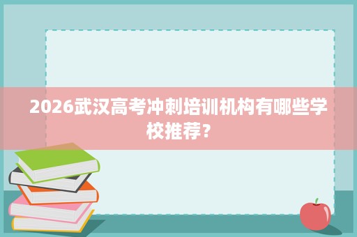 2026武汉高考冲刺培训机构有哪些学校推荐? 2026武汉高考冲刺培训机构有哪些学校推荐?