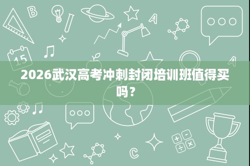 2026武汉高考冲刺封闭培训班值得买吗? 2026武汉高考冲刺封闭培训班值得买吗?
