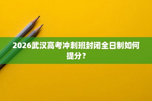 2026武汉高考冲刺班封闭全日制如何提分? 2026武汉高考冲刺班封闭全日制如何提分?