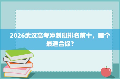 2026武汉高考冲刺班排名前十,哪个最适合你? 2026武汉高考冲刺班排名前十,哪个最适合你?