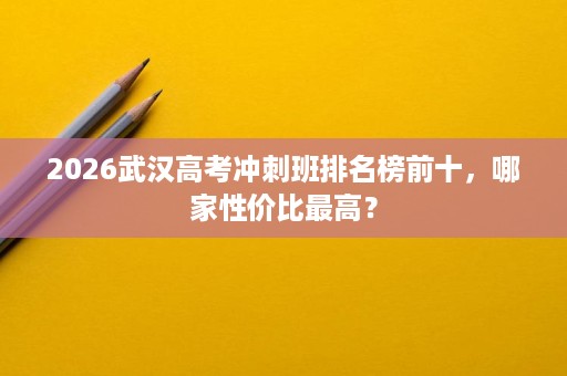2026武汉高考冲刺班排名榜前十,哪家性价比最高? 2026武汉高考冲刺班排名榜前十,哪家性价比最高?