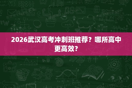 2026武汉高考冲刺班推荐?哪所高中更高效? 2026武汉高考冲刺班推荐?哪所高中更高效?