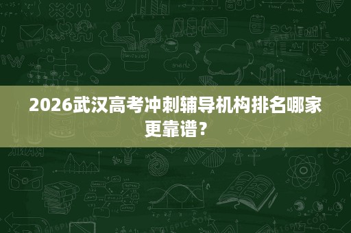 2026武汉高考冲刺辅导机构排名哪家更靠谱? 2026武汉高考冲刺辅导机构排名哪家更靠谱?