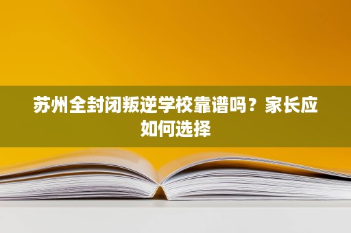 苏州全封闭叛逆学校靠谱吗?家长应如何选择 苏州全封闭叛逆学校靠谱吗?家长应如何选择