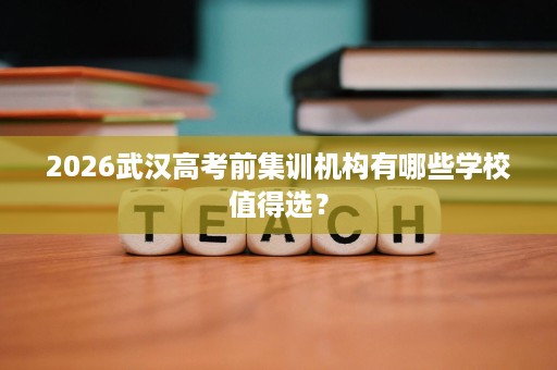 2026武汉高考前集训机构有哪些学校值得选? 2026武汉高考前集训机构有哪些学校值得选?