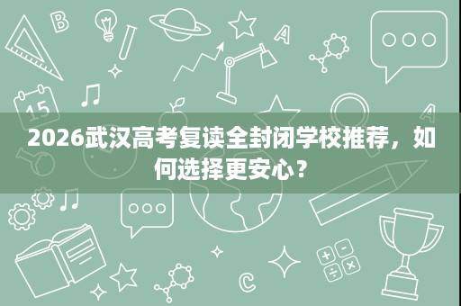 2026武汉高考复读全封闭学校推荐,如何选择更安心? 2026武汉高考复读全封闭学校推荐,如何选择更安心?