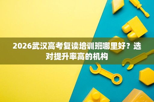 2026武汉高考复读培训班哪里好?选对提升率高的机构 2026武汉高考复读培训班哪里好?选对提升率高的机构