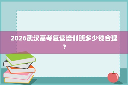 2026武汉高考复读培训班多少钱合理? 2026武汉高考复读培训班多少钱合理?