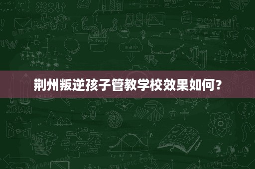 荆州叛逆孩子管教学校效果如何？