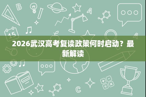 2026武汉高考复读政策何时启动?最新解读 2026武汉高考复读政策何时启动?最新解读