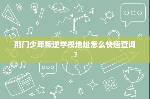 荆门少年叛逆学校地址怎么快速查询? 荆门少年叛逆学校地址怎么快速查询?