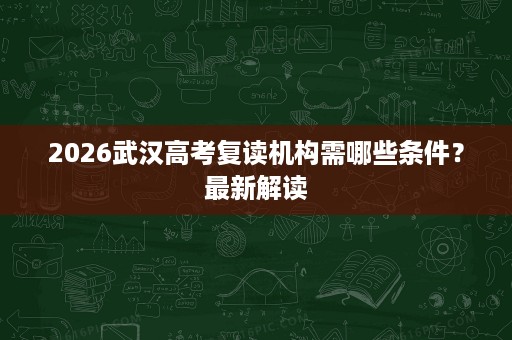 2026武汉高考复读机构需哪些条件?最新解读 2026武汉高考复读机构需哪些条件?最新解读