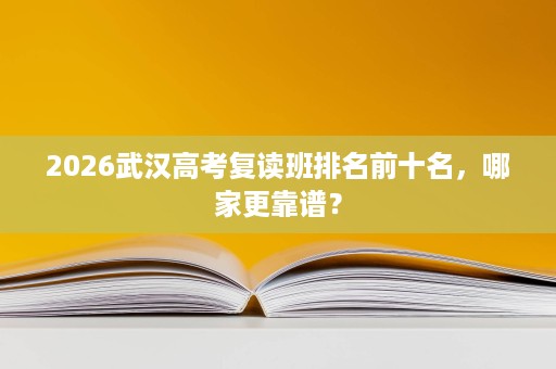 2026武汉高考复读班排名前十名,哪家更靠谱? 2026武汉高考复读班排名前十名,哪家更靠谱?