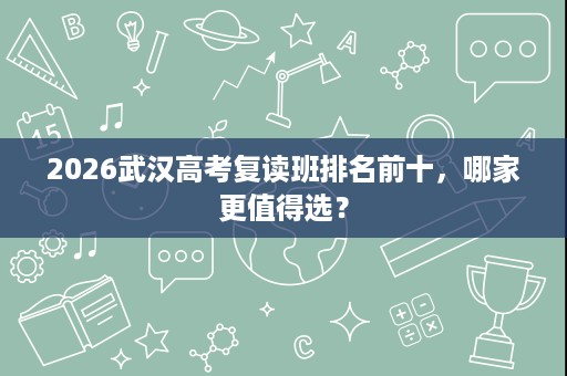 2026武汉高考复读班排名前十,哪家更值得选? 2026武汉高考复读班排名前十,哪家更值得选?