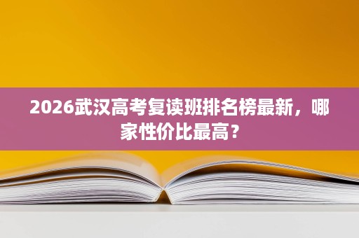 2026武汉高考复读班排名榜最新,哪家性价比最高? 2026武汉高考复读班排名榜最新,哪家性价比最高?