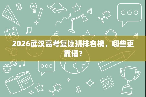 2026武汉高考复读班排名榜，哪些更靠谱？