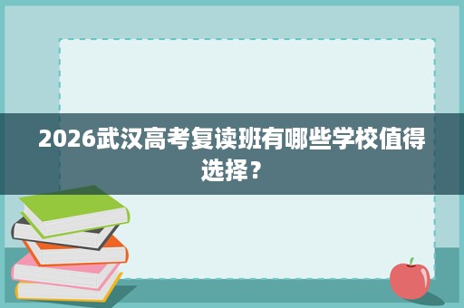 2026武汉高考复读班有哪些学校值得选择? 2026武汉高考复读班有哪些学校值得选择?