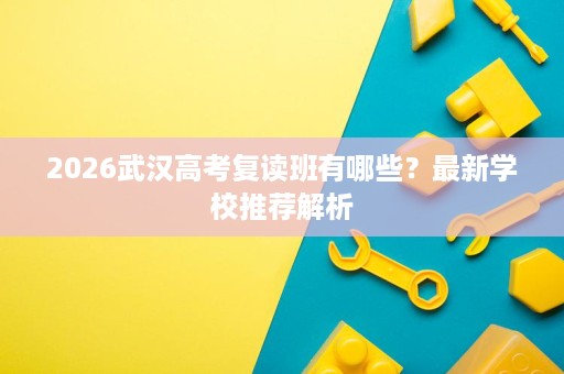 2026武汉高考复读班有哪些?最新学校推荐解析 2026武汉高考复读班有哪些?最新学校推荐解析