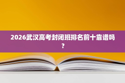 2026武汉高考封闭班排名前十靠谱吗? 2026武汉高考封闭班排名前十靠谱吗?