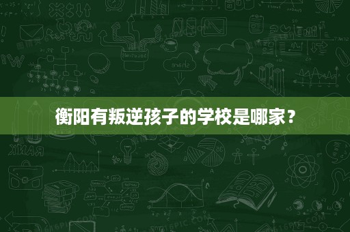 衡阳有叛逆孩子的学校是哪家? 衡阳有叛逆孩子的学校是哪家?