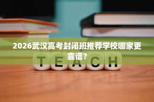 2026武汉高考封闭班推荐学校哪家更靠谱? 2026武汉高考封闭班推荐学校哪家更靠谱?
