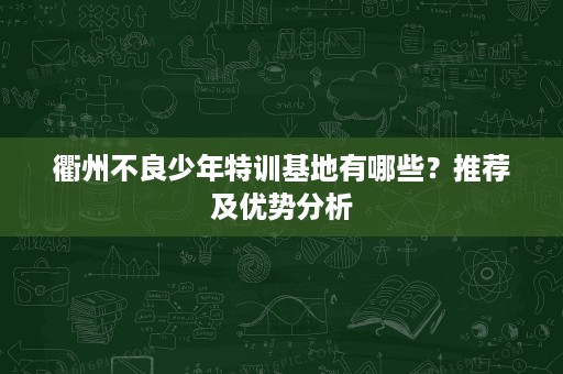 衢州不良少年特训基地有哪些?推荐及优势分析 衢州不良少年特训基地有哪些?推荐及优势分析