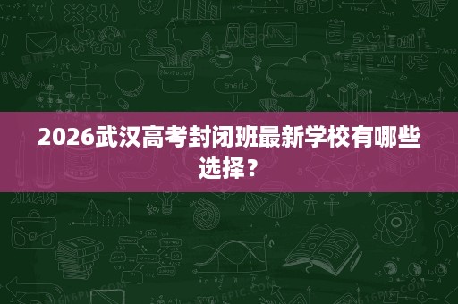 2026武汉高考封闭班最新学校有哪些选择? 2026武汉高考封闭班最新学校有哪些选择?